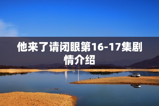 他来了请闭眼第16-17集剧情介绍