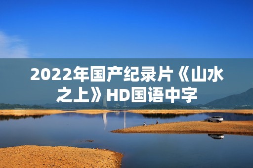 2022年国产纪录片《山水之上》HD国语中字