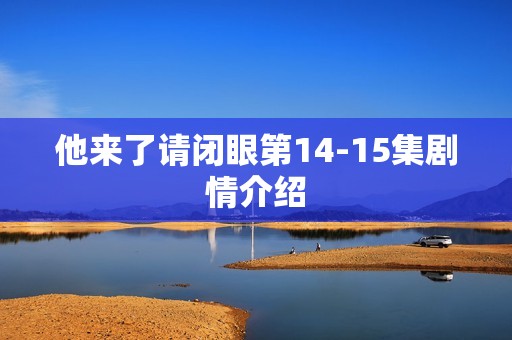 他来了请闭眼第14-15集剧情介绍
