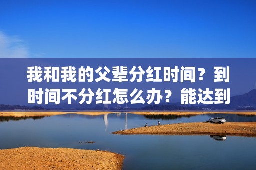 我和我的父辈分红时间？到时间不分红怎么办？能达到前两部的票房吗？(我和我的父辈分几段)