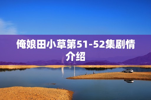 俺娘田小草第51-52集剧情介绍