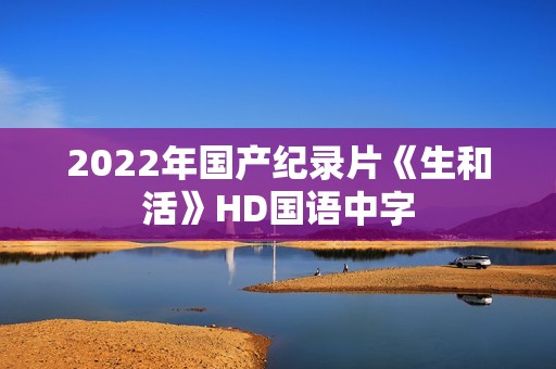 2022年国产纪录片《生和活》HD国语中字