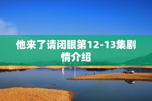他来了请闭眼第12-13集剧情介绍