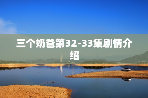 三个奶爸第32-33集剧情介绍