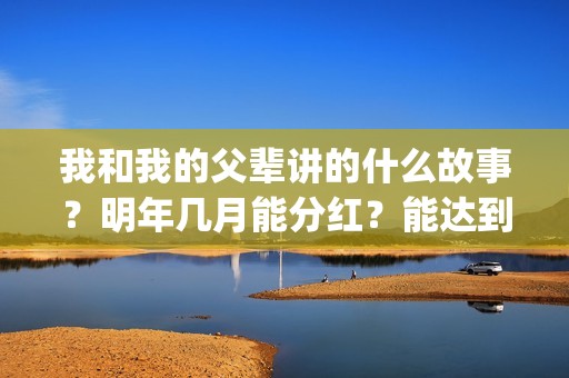 我和我的父辈讲的什么故事？明年几月能分红？能达到前两部的票房吗？(我和我的父辈讲了哪四个故事)