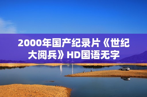 2000年国产纪录片《世纪大阅兵》HD国语无字