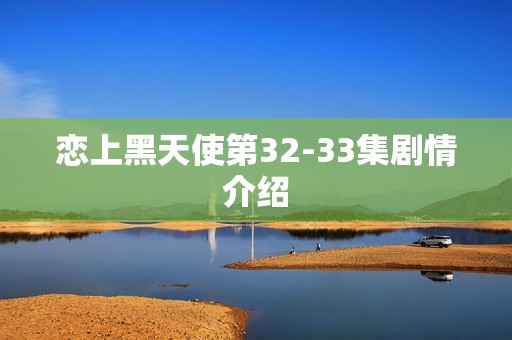 恋上黑天使第32-33集剧情介绍