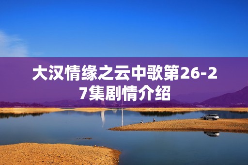 大汉情缘之云中歌第26-27集剧情介绍