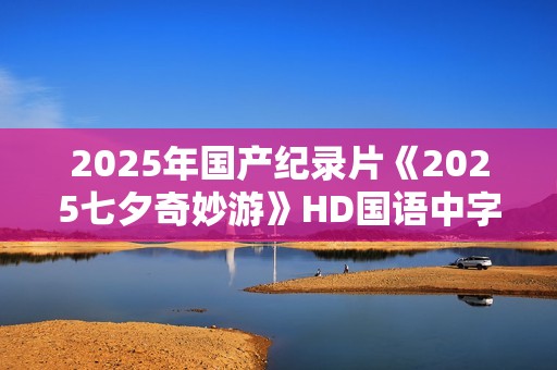 2025年国产纪录片《2025七夕奇妙游》HD国语中字
