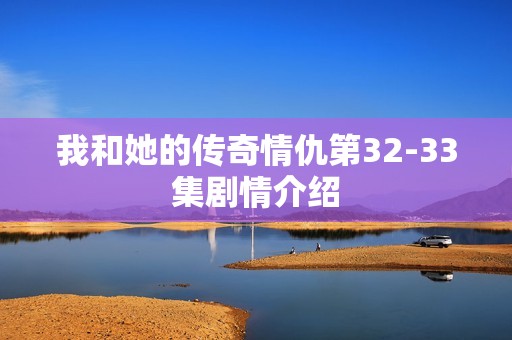 我和她的传奇情仇第32-33集剧情介绍