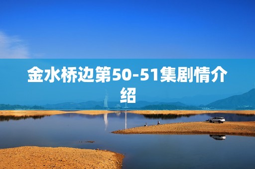 金水桥边第50-51集剧情介绍