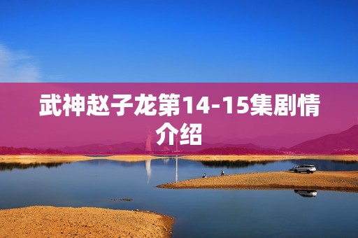 武神赵子龙第14-15集剧情介绍