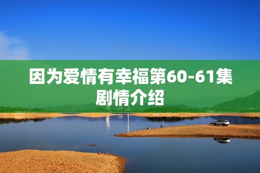 因为爱情有幸福第60-61集剧情介绍