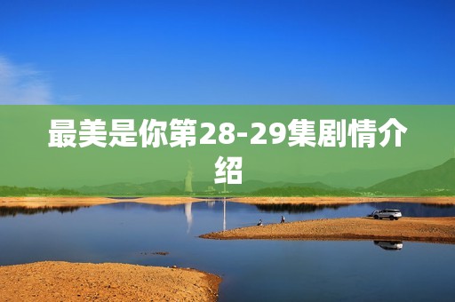 最美是你第28-29集剧情介绍