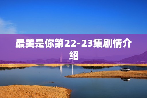 最美是你第22-23集剧情介绍