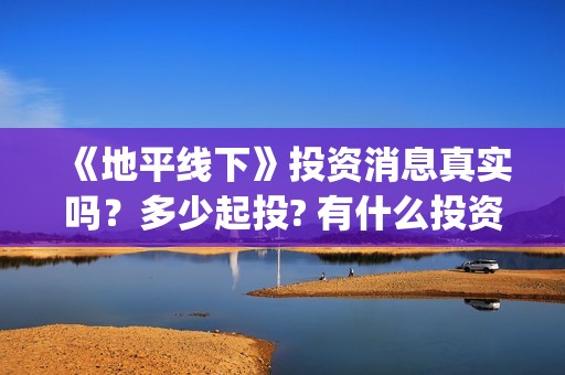 《地平线下》投资消息真实吗？多少起投? 有什么投资优势亮点？(地平线下面知乎)