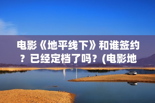 电影《地平线下》和谁签约？已经定档了吗？(电影地平线2020)