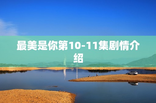 最美是你第10-11集剧情介绍