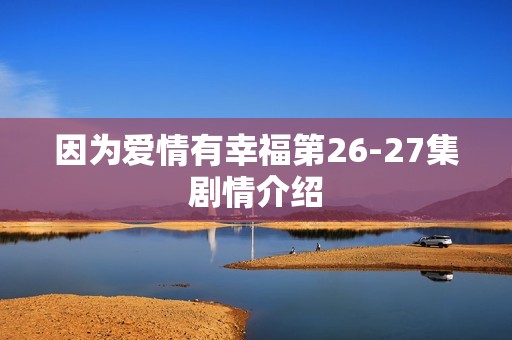 因为爱情有幸福第26-27集剧情介绍