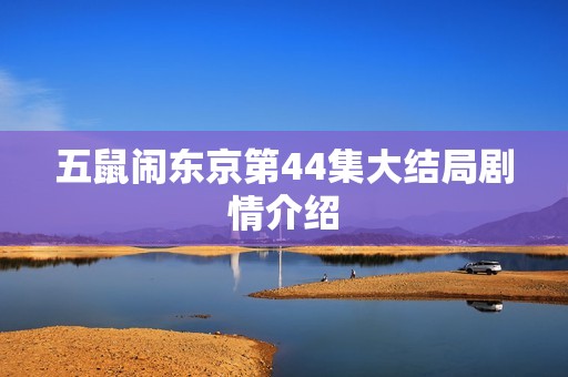 五鼠闹东京第44集大结局剧情介绍