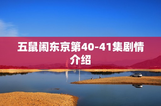 五鼠闹东京第40-41集剧情介绍