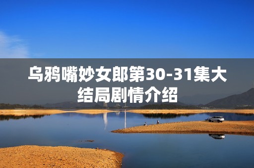 乌鸦嘴妙女郎第30-31集大结局剧情介绍