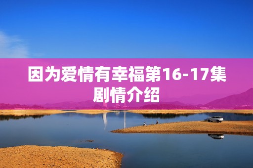 因为爱情有幸福第16-17集剧情介绍