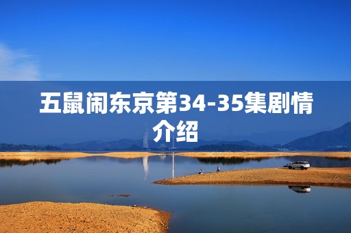 五鼠闹东京第34-35集剧情介绍