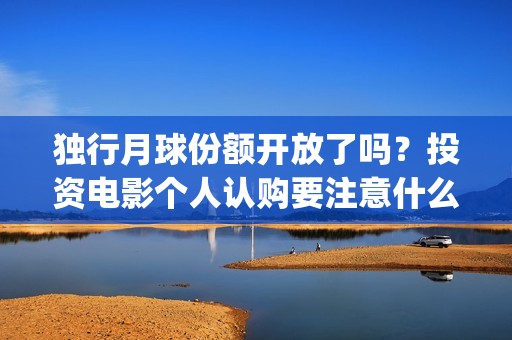 独行月球份额开放了吗？投资电影个人认购要注意什么？(独行月球电影什么时候开机)