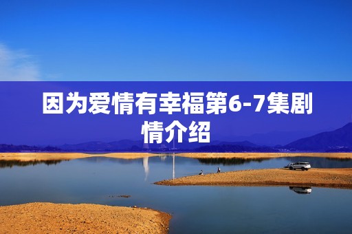 因为爱情有幸福第6-7集剧情介绍