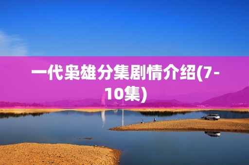 一代枭雄分集剧情介绍(7-10集)