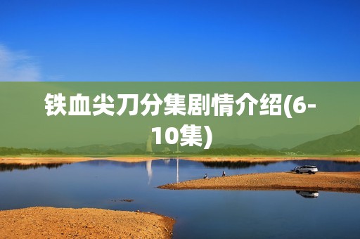 铁血尖刀分集剧情介绍(6-10集)