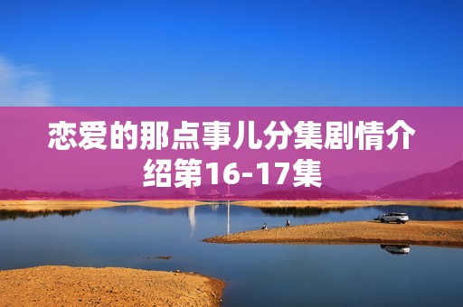 恋爱的那点事儿分集剧情介绍第16-17集
