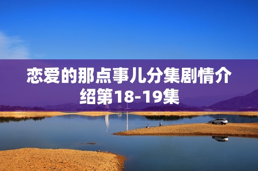 恋爱的那点事儿分集剧情介绍第18-19集