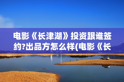 电影《长津湖》投资跟谁签约?出品方怎么样(电影《长津湖》观后感400字)