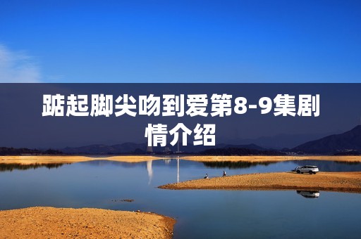 踮起脚尖吻到爱第8-9集剧情介绍