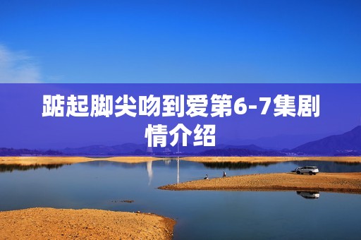 踮起脚尖吻到爱第6-7集剧情介绍