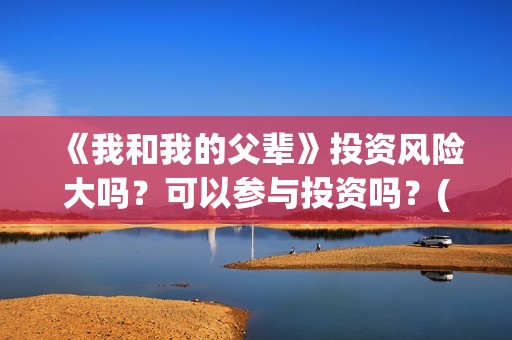 《我和我的父辈》投资风险大吗？可以参与投资吗？(《我和我的父辈》完整版免费)
