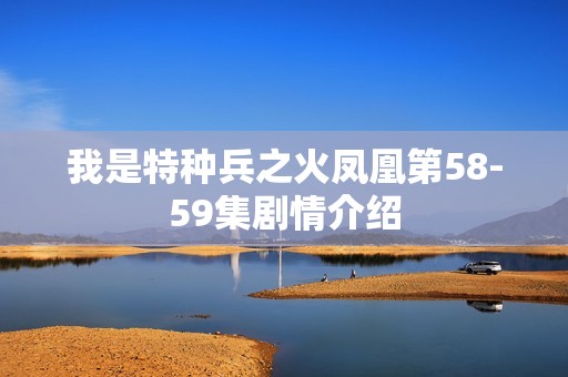 我是特种兵之火凤凰第58-59集剧情介绍