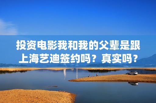 投资电影我和我的父辈是跟上海艺迪签约吗？真实吗？(我和我的票房)
