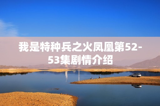 我是特种兵之火凤凰第52-53集剧情介绍