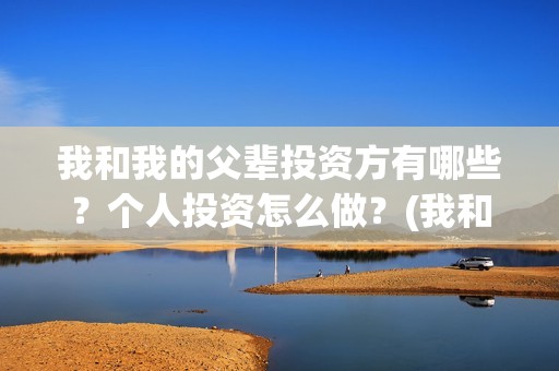 我和我的父辈投资方有哪些？个人投资怎么做？(我和我的父辈投票)