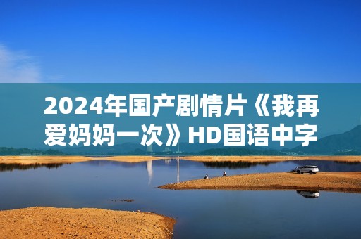 2024年国产剧情片《我再爱妈妈一次》HD国语中字