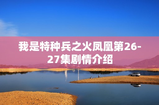 我是特种兵之火凤凰第26-27集剧情介绍