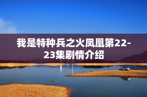 我是特种兵之火凤凰第22-23集剧情介绍