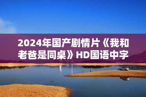 2024年国产剧情片《我和老爸是同桌》HD国语中字