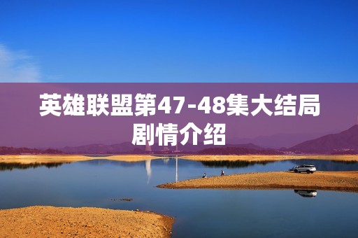 英雄联盟第47-48集大结局剧情介绍