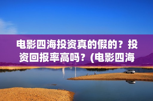 电影四海投资真的假的？投资回报率高吗？(电影四海投资方)