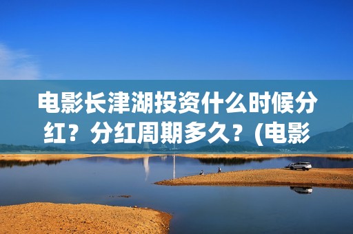 电影长津湖投资什么时候分红？分红周期多久？(电影长津湖投资成本)