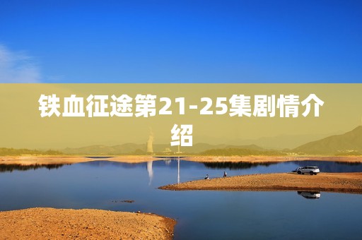 铁血征途第21-25集剧情介绍
